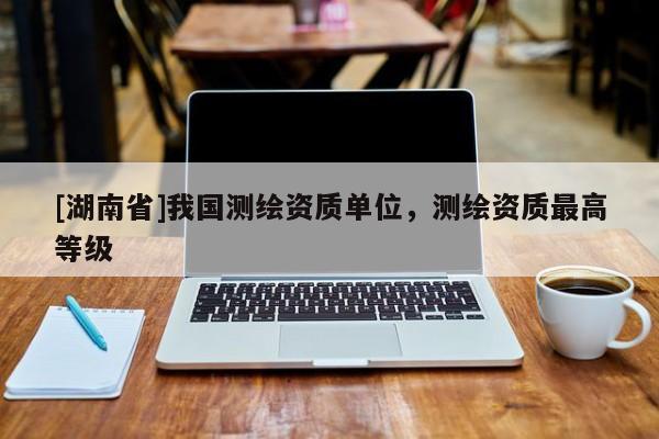[湖南省]我國測繪資質單位，測繪資質最高等級