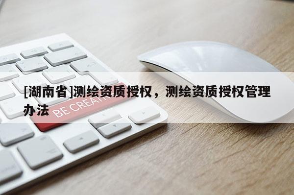 [湖南省]測繪資質授權，測繪資質授權管理辦法