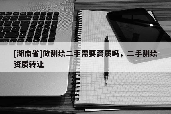 [湖南省]做測(cè)繪二手需要資質(zhì)嗎，二手測(cè)繪資質(zhì)轉(zhuǎn)讓