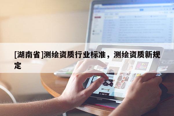 [湖南省]測繪資質(zhì)行業(yè)標(biāo)準(zhǔn)，測繪資質(zhì)新規(guī)定