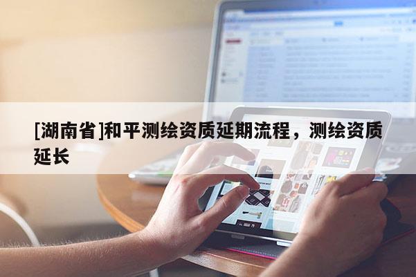 [湖南省]和平測繪資質延期流程，測繪資質延長