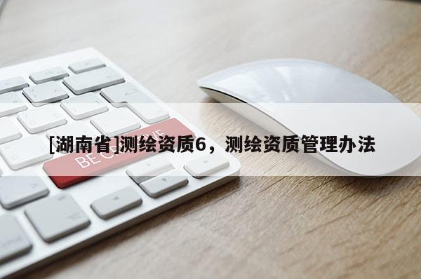[湖南省]測繪資質6，測繪資質管理辦法