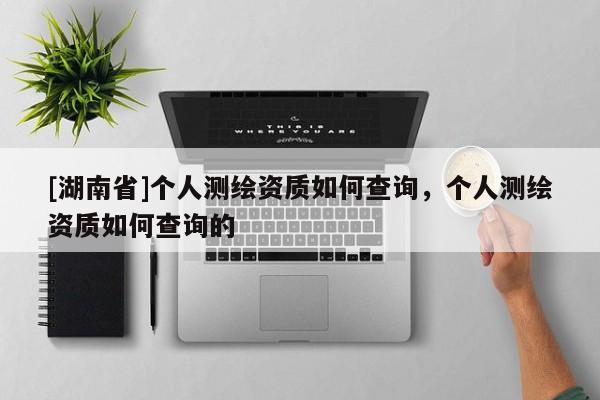 [湖南省]個人測繪資質如何查詢，個人測繪資質如何查詢的