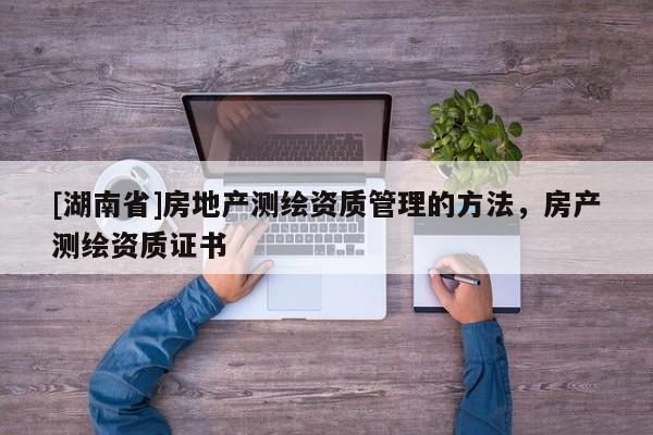 [湖南省]房地產測繪資質管理的方法，房產測繪資質證書
