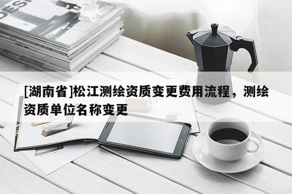 [湖南省]松江測繪資質變更費用流程，測繪資質單位名稱變更