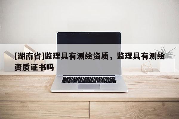 [湖南省]監理具有測繪資質，監理具有測繪資質證書嗎