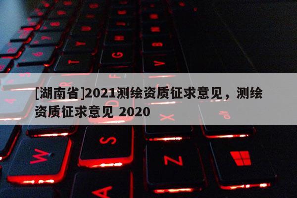 [湖南省]2021測繪資質征求意見，測繪資質征求意見 2020