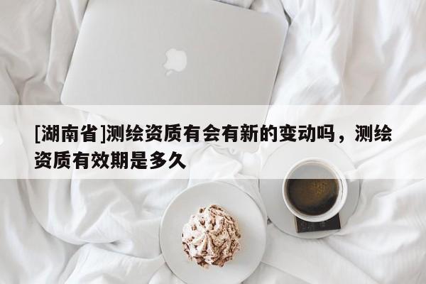 [湖南省]測(cè)繪資質(zhì)有會(huì)有新的變動(dòng)嗎，測(cè)繪資質(zhì)有效期是多久