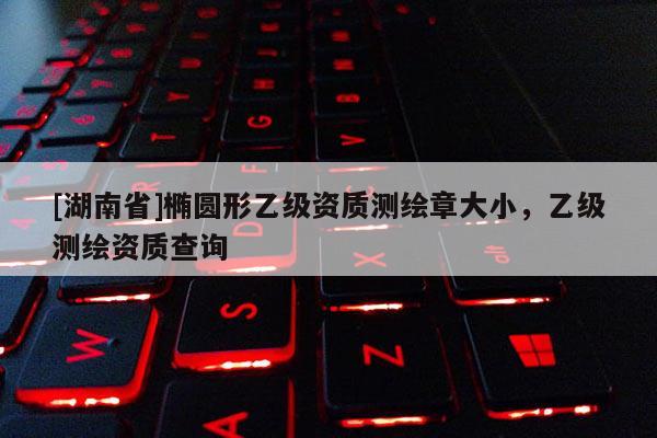 [湖南省]橢圓形乙級資質測繪章大小，乙級測繪資質查詢