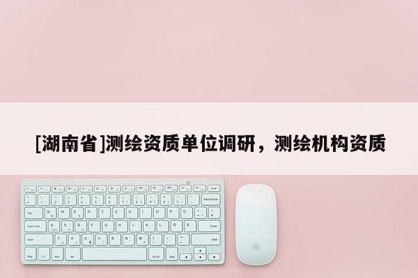 [湖南省]測(cè)繪資質(zhì)單位調(diào)研，測(cè)繪機(jī)構(gòu)資質(zhì)