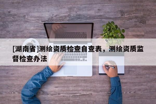 [湖南省]測(cè)繪資質(zhì)檢查自查表，測(cè)繪資質(zhì)監(jiān)督檢查辦法