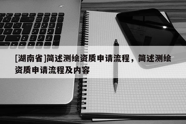 [湖南省]簡述測繪資質申請流程，簡述測繪資質申請流程及內容