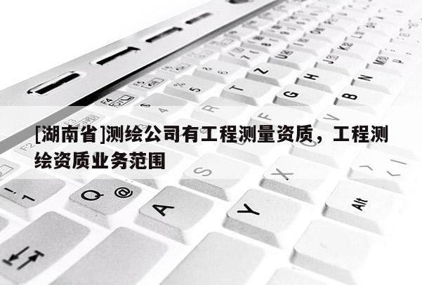 [湖南省]測繪公司有工程測量資質(zhì)，工程測繪資質(zhì)業(yè)務(wù)范圍