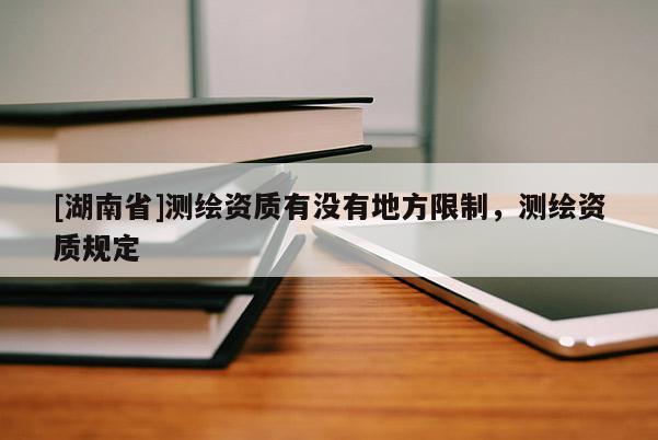 [湖南省]測繪資質(zhì)有沒有地方限制，測繪資質(zhì)規(guī)定