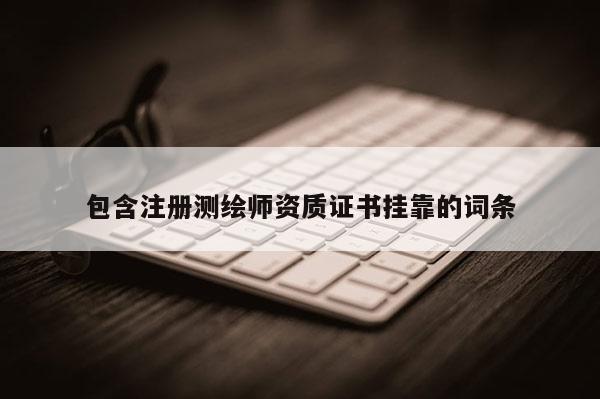 包含注冊(cè)測(cè)繪師資質(zhì)證書掛靠的詞條