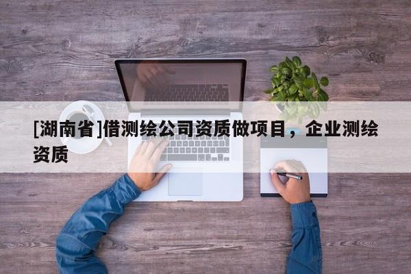 [湖南省]借測繪公司資質做項目，企業測繪資質