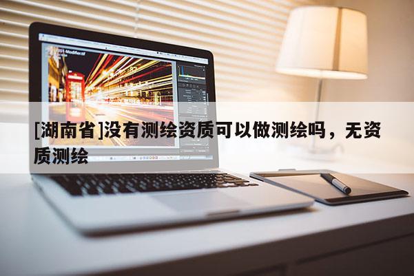 [湖南省]沒有測繪資質可以做測繪嗎，無資質測繪