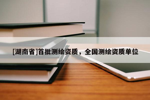 [湖南省]首批測繪資質，全國測繪資質單位