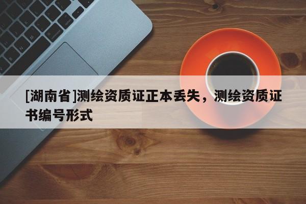 [湖南省]測(cè)繪資質(zhì)證正本丟失，測(cè)繪資質(zhì)證書編號(hào)形式