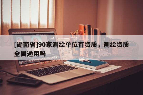 [湖南省]90家測繪單位有資質，測繪資質全國通用嗎