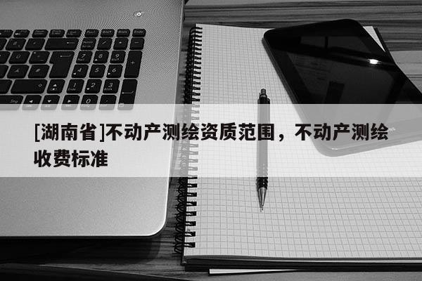 [湖南省]不動產測繪資質范圍，不動產測繪收費標準