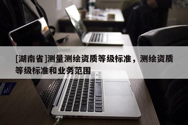 [湖南省]測量測繪資質等級標準，測繪資質等級標準和業務范圍