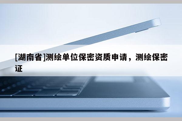 [湖南省]測繪單位保密資質申請，測繪保密證