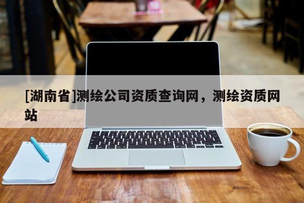 [湖南省]測繪公司資質查詢網，測繪資質網站