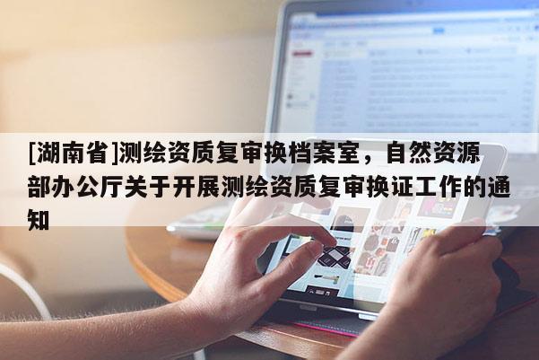 [湖南省]測繪資質復審換檔案室，自然資源部辦公廳關于開展測繪資質復審換證工作的通知