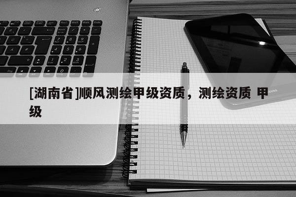 [湖南省]順風測繪甲級資質，測繪資質 甲級