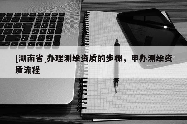[湖南省]辦理測繪資質(zhì)的步驟，申辦測繪資質(zhì)流程