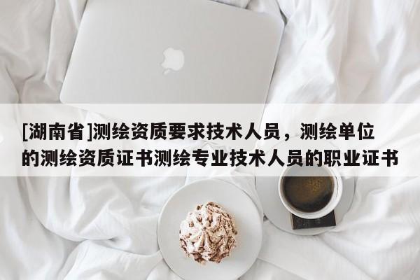 [湖南省]測繪資質要求技術人員，測繪單位的測繪資質證書測繪專業技術人員的職業證書