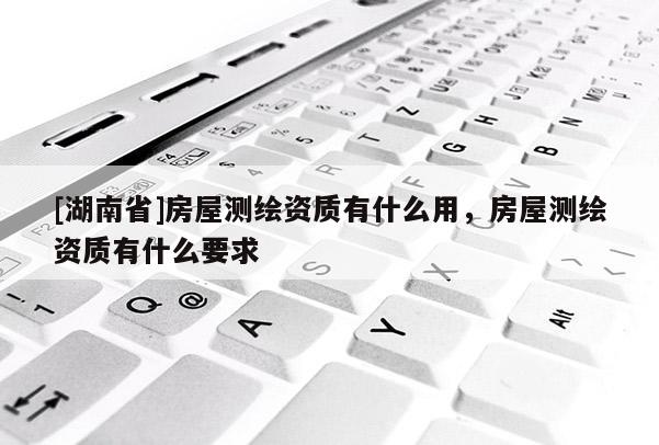 [湖南省]房屋測繪資質有什么用，房屋測繪資質有什么要求