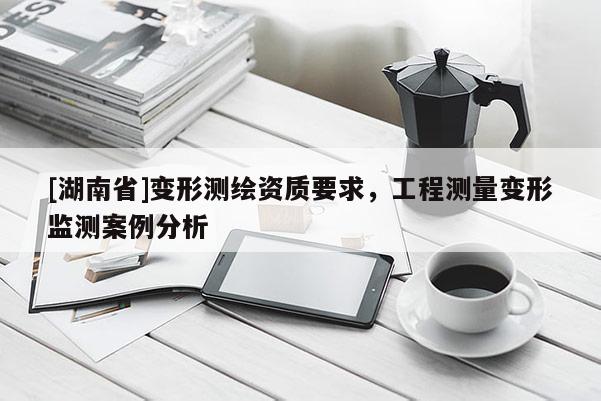 [湖南省]變形測繪資質要求，工程測量變形監測案例分析
