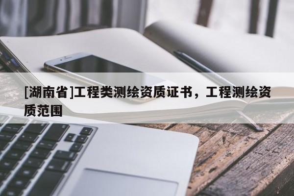 [湖南省]工程類測繪資質證書，工程測繪資質范圍