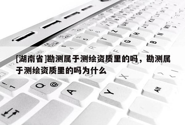 [湖南省]勘測屬于測繪資質里的嗎，勘測屬于測繪資質里的嗎為什么