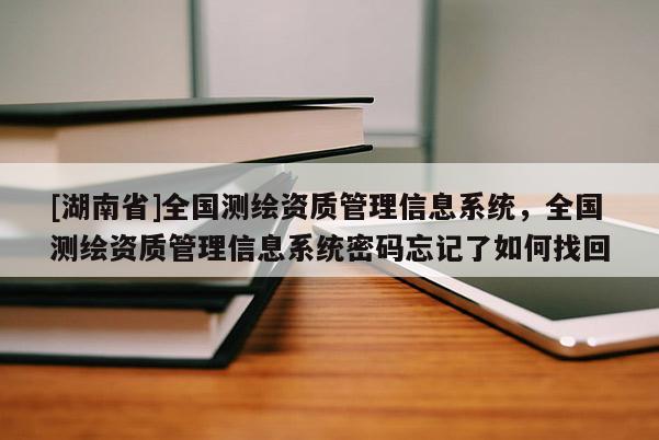 [湖南省]全國測繪資質管理信息系統，全國測繪資質管理信息系統密碼忘記了如何找回