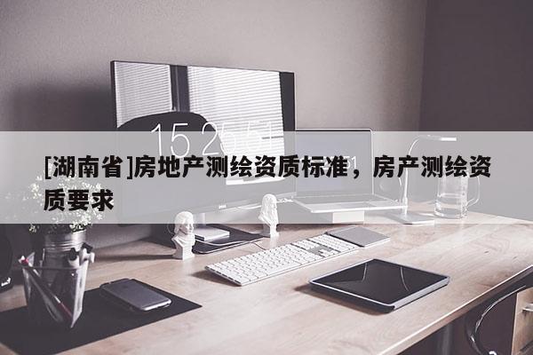 [湖南省]房地產測繪資質標準，房產測繪資質要求