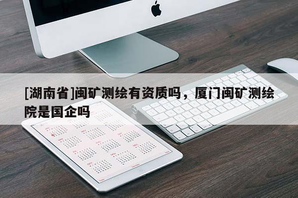 [湖南省]閩礦測繪有資質(zhì)嗎，廈門閩礦測繪院是國企嗎