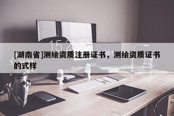 [湖南省]測繪資質注冊證書，測繪資質證書的式樣