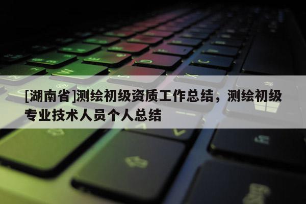 [湖南省]測繪初級資質工作總結，測繪初級專業技術人員個人總結