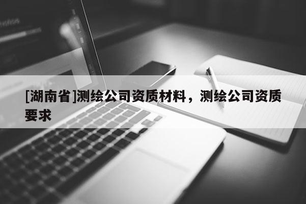 [湖南省]測繪公司資質材料，測繪公司資質要求