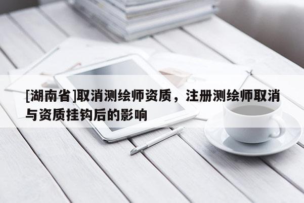 [湖南省]取消測繪師資質，注冊測繪師取消與資質掛鉤后的影響