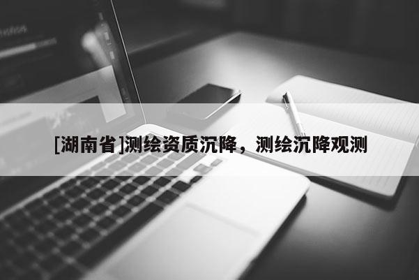 [湖南省]測繪資質沉降，測繪沉降觀測