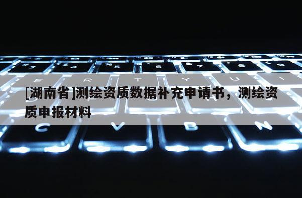 [湖南省]測繪資質數據補充申請書，測繪資質申報材料