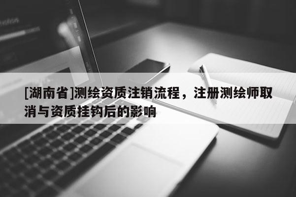 [湖南省]測繪資質注銷流程，注冊測繪師取消與資質掛鉤后的影響