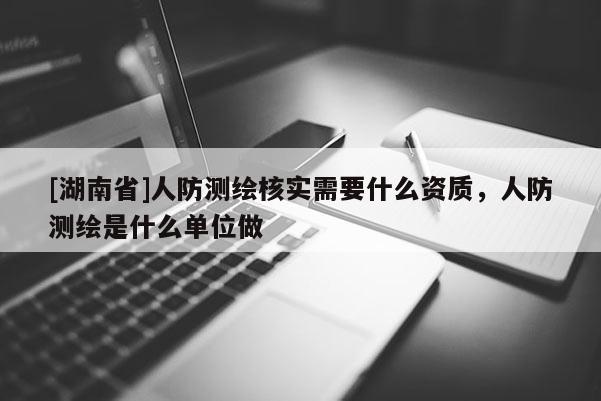 [湖南省]人防測繪核實需要什么資質，人防測繪是什么單位做