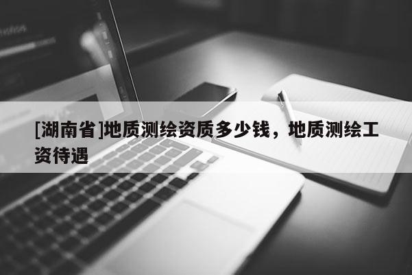 [湖南省]地質測繪資質多少錢，地質測繪工資待遇