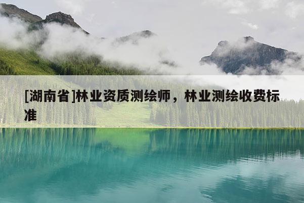 [湖南省]林業資質測繪師，林業測繪收費標準