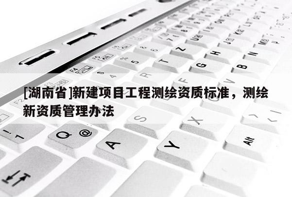 [湖南省]新建項目工程測繪資質標準，測繪新資質管理辦法